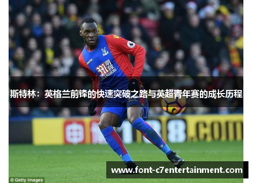 斯特林:英格兰前锋的快速突破之路与英超青年赛的成长历程 斯特林:英格兰前锋的快速突破之路与英超青年赛的成长历程