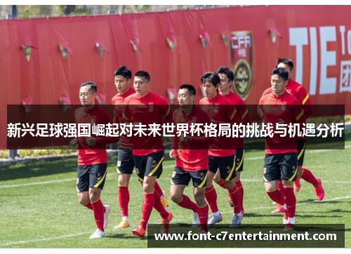 新兴足球强国崛起对未来世界杯格局的挑战与机遇分析