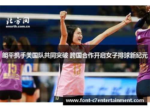 朗平携手美国队共同突破 跨国合作开启女子排球新纪元
