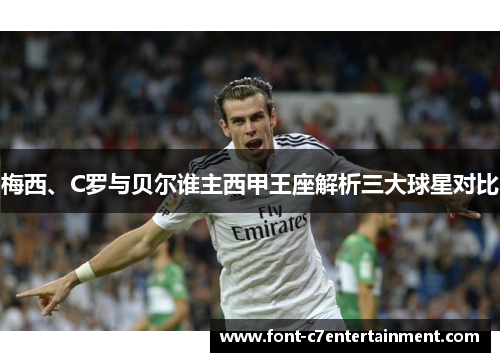 梅西、C罗与贝尔谁主西甲王座解析三大球星对比