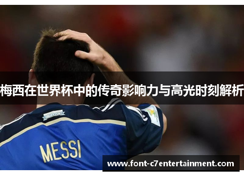 梅西在世界杯中的传奇影响力与高光时刻解析 梅西在世界杯中的传奇影响力与高光时刻解析
