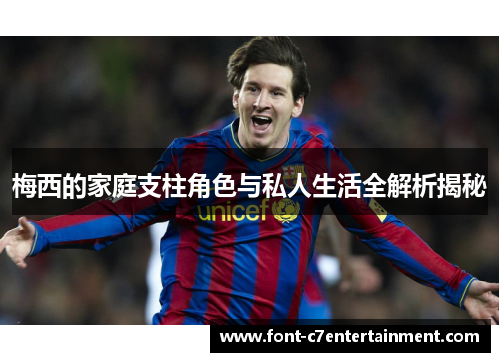 梅西的家庭支柱角色与私人生活全解析揭秘 梅西的家庭支柱角色与私人生活全解析揭秘