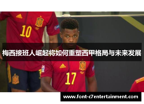 梅西接班人崛起将如何重塑西甲格局与未来发展