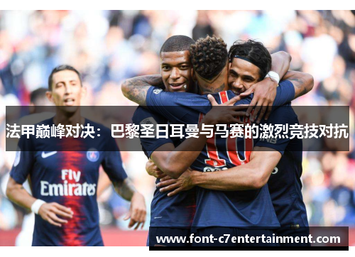 法甲巅峰对决：巴黎圣日耳曼与马赛的激烈竞技对抗