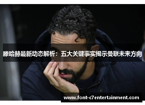 滕哈赫最新动态解析：五大关键事实揭示曼联未来方向