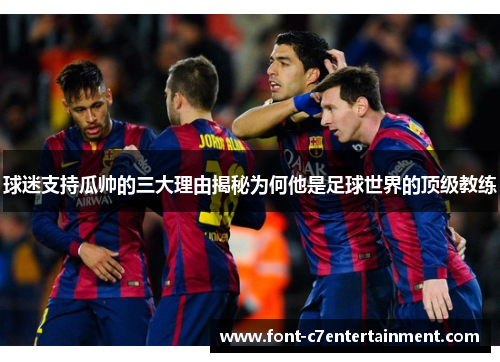 球迷支持瓜帅的三大理由揭秘为何他是足球世界的顶级教练 球迷支持瓜帅的三大理由揭秘为何他是足球世界的顶级教练