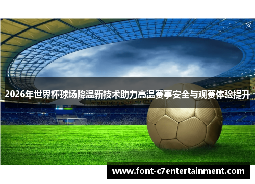 2026年世界杯球场降温新技术助力高温赛事安全与观赛体验提升