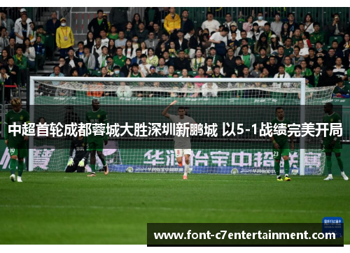 中超首轮成都蓉城大胜深圳新鹏城 以5-1战绩完美开局 中超首轮成都蓉城大胜深圳新鹏城 以5-1战绩完美开局