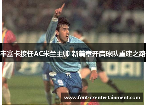 丰塞卡接任AC米兰主帅 新篇章开启球队重建之路 丰塞卡接任AC米兰主帅 新篇章开启球队重建之路