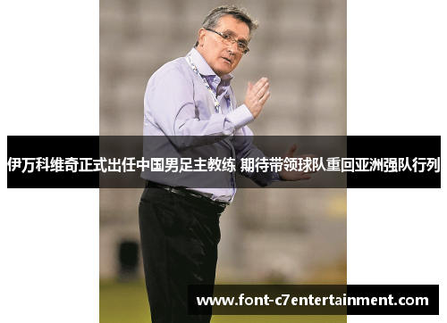 伊万科维奇正式出任中国男足主教练 期待带领球队重回亚洲强队行列 伊万科维奇正式出任中国男足主教练 期待带领球队重回亚洲强队行列