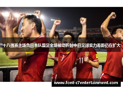 十八强赛主场负日本队国足全场被动折射中日足球实力差距仍在扩大