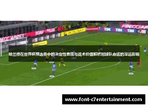 哈兰德在世界杯预选赛中的决定性表现与战术价值解析对球队命运的深远影响