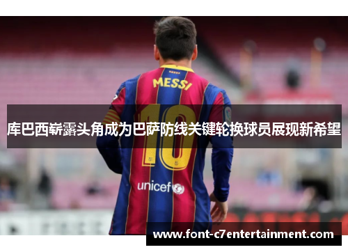 库巴西崭露头角成为巴萨防线关键轮换球员展现新希望