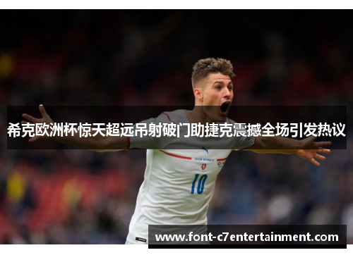 希克欧洲杯惊天超远吊射破门助捷克震撼全场引发热议