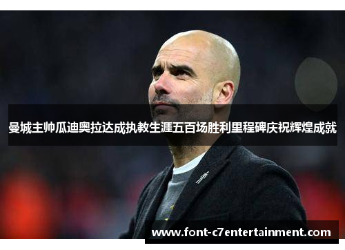曼城主帅瓜迪奥拉达成执教生涯五百场胜利里程碑庆祝辉煌成就