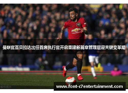 曼联官宣贝拉达出任首席执行官开启重建新篇章管理层迎关键变革期