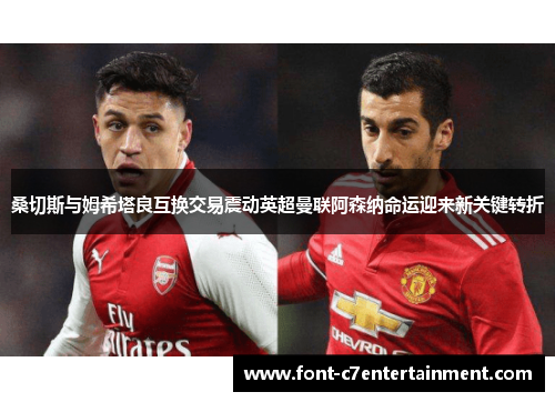 桑切斯与姆希塔良互换交易震动英超曼联阿森纳命运迎来新关键转折
