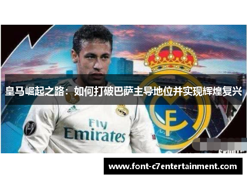 皇马崛起之路：如何打破巴萨主导地位并实现辉煌复兴