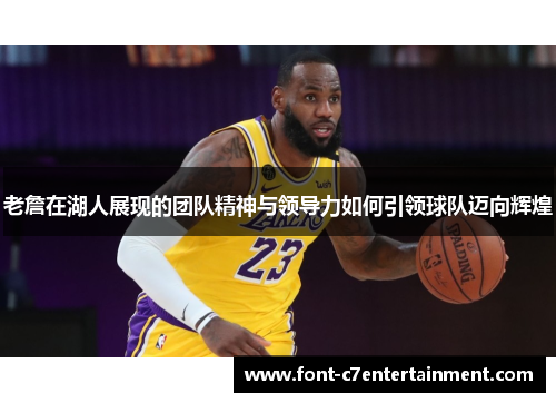 老詹在湖人展现的团队精神与领导力如何引领球队迈向辉煌 老詹在湖人展现的团队精神与领导力如何引领球队迈向辉煌