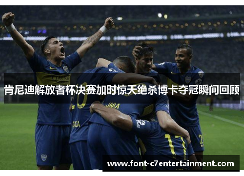 肯尼迪解放者杯决赛加时惊天绝杀博卡夺冠瞬间回顾 肯尼迪解放者杯决赛加时惊天绝杀博卡夺冠瞬间回顾