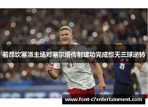 若昂坎塞洛主场对塞尔塔传射建功完成惊天三球逆转 若昂坎塞洛主场对塞尔塔传射建功完成惊天三球逆转